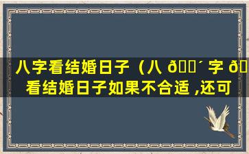 八字看结婚日子（八 🐴 字 🐛 看结婚日子如果不合适 ,还可以看吗）